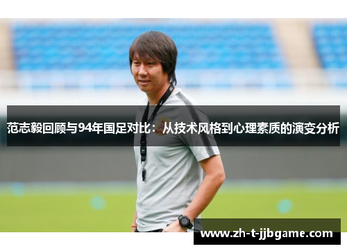 范志毅回顾与94年国足对比：从技术风格到心理素质的演变分析