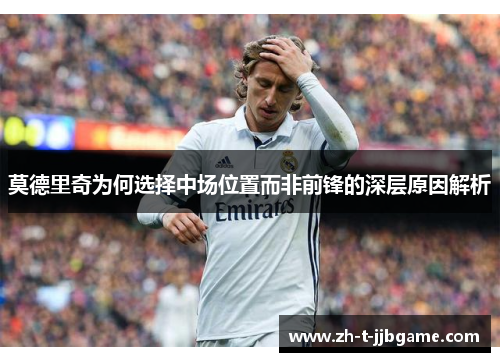 莫德里奇为何选择中场位置而非前锋的深层原因解析