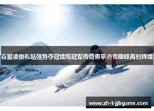谷爱凌崇礼站强势夺冠续写冠军传奇勇攀滑雪巅峰再创辉煌