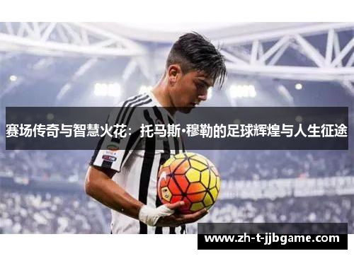 赛场传奇与智慧火花：托马斯·穆勒的足球辉煌与人生征途