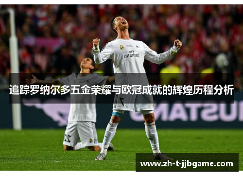 追踪罗纳尔多五金荣耀与欧冠成就的辉煌历程分析