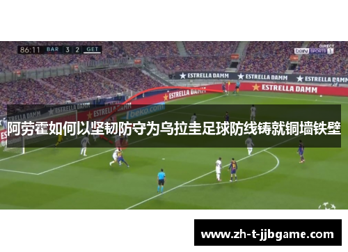 阿劳霍如何以坚韧防守为乌拉圭足球防线铸就铜墙铁壁