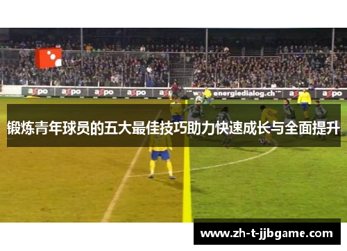 锻炼青年球员的五大最佳技巧助力快速成长与全面提升