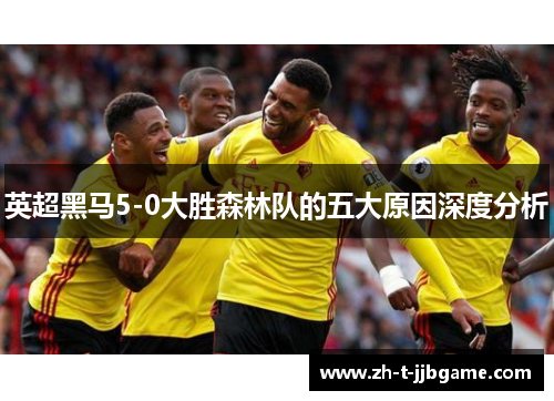 英超黑马5-0大胜森林队的五大原因深度分析
