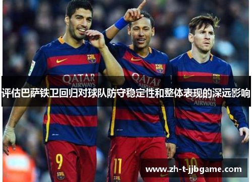 评估巴萨铁卫回归对球队防守稳定性和整体表现的深远影响
