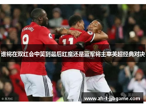 谁将在双红会中笑到最后红魔还是蓝军将主宰英超经典对决