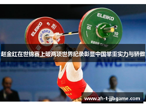 赵金红在世锦赛上破两项世界纪录彰显中国举重实力与骄傲