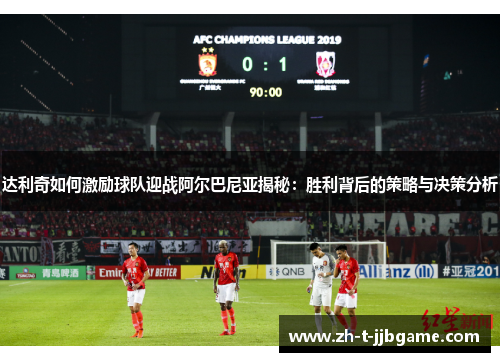 达利奇如何激励球队迎战阿尔巴尼亚揭秘：胜利背后的策略与决策分析