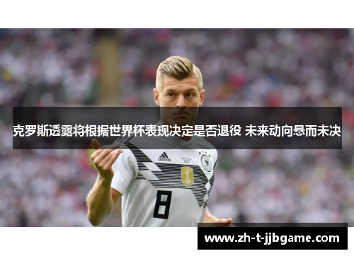 克罗斯透露将根据世界杯表现决定是否退役 未来动向悬而未决