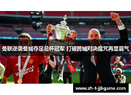 曼联逆袭曼城夺足总杯冠军 打破跨城对决魔咒再显霸气