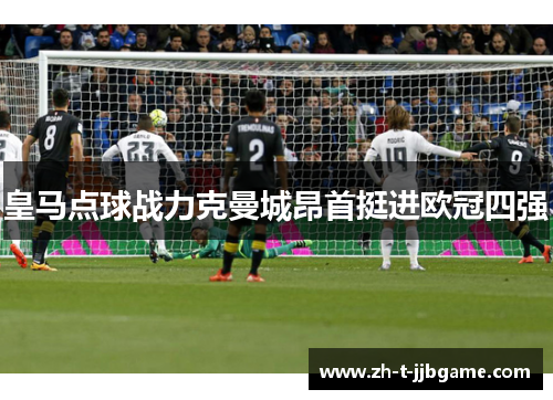 皇马点球战力克曼城昂首挺进欧冠四强