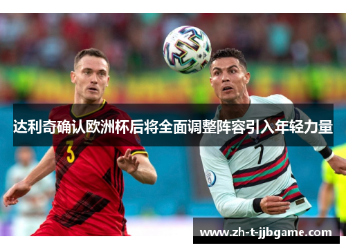 达利奇确认欧洲杯后将全面调整阵容引入年轻力量